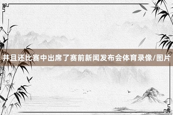 并且还比赛中出席了赛前新闻发布会体育录像/图片