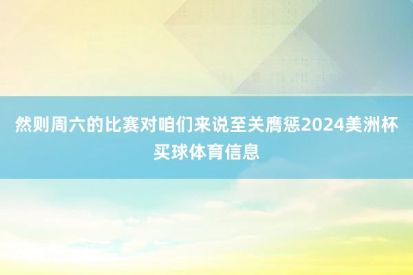 然则周六的比赛对咱们来说至关膺惩2024美洲杯买球体育信息