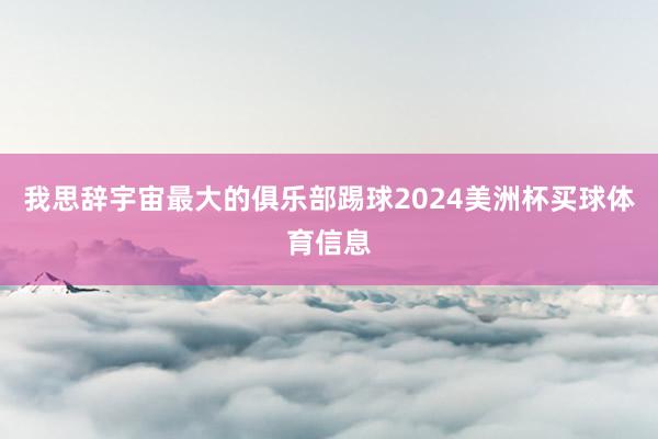 我思辞宇宙最大的俱乐部踢球2024美洲杯买球体育信息