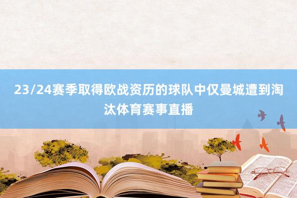 23/24赛季取得欧战资历的球队中仅曼城遭到淘汰体育赛事直播