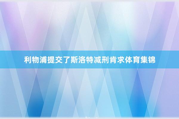 利物浦提交了斯洛特减刑肯求体育集锦