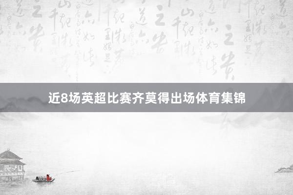 近8场英超比赛齐莫得出场体育集锦