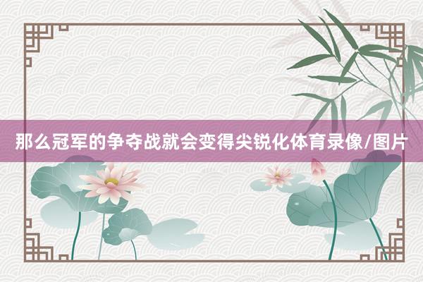 那么冠军的争夺战就会变得尖锐化体育录像/图片