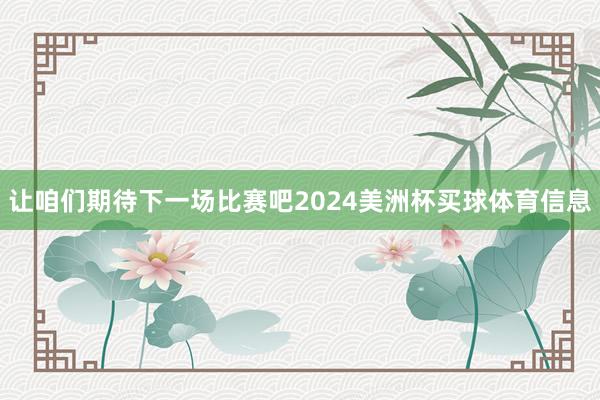 让咱们期待下一场比赛吧2024美洲杯买球体育信息