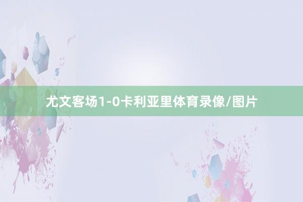 尤文客场1-0卡利亚里体育录像/图片