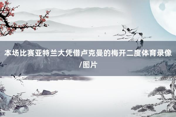 本场比赛亚特兰大凭借卢克曼的梅开二度体育录像/图片