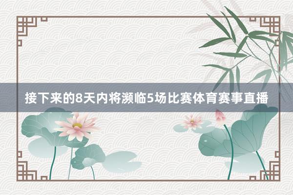 接下来的8天内将濒临5场比赛体育赛事直播