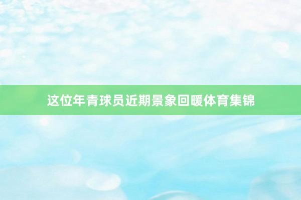 这位年青球员近期景象回暖体育集锦