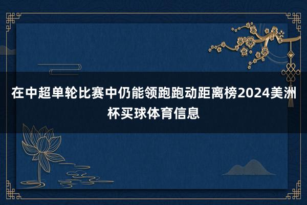 在中超单轮比赛中仍能领跑跑动距离榜2024美洲杯买球体育信息