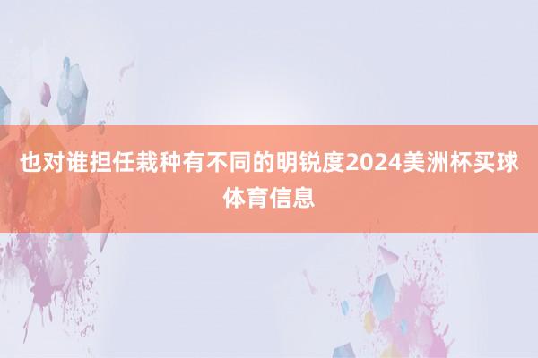 也对谁担任栽种有不同的明锐度2024美洲杯买球体育信息