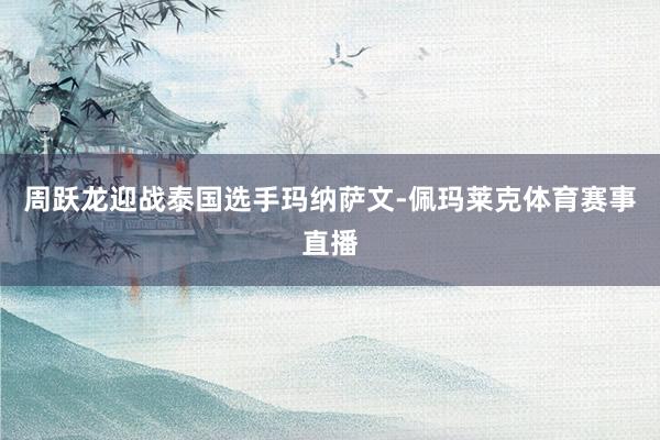 周跃龙迎战泰国选手玛纳萨文-佩玛莱克体育赛事直播