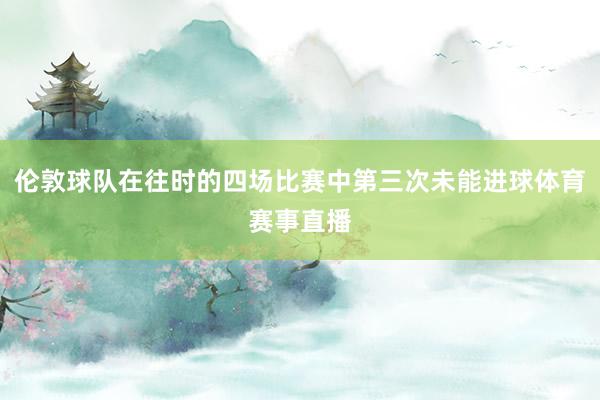 伦敦球队在往时的四场比赛中第三次未能进球体育赛事直播