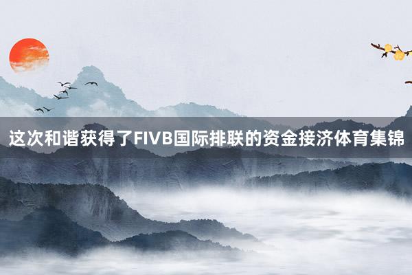 这次和谐获得了FIVB国际排联的资金接济体育集锦
