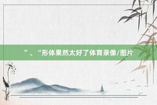 ”、“形体果然太好了体育录像/图片