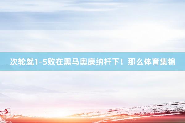 次轮就1-5败在黑马奥康纳杆下！那么体育集锦