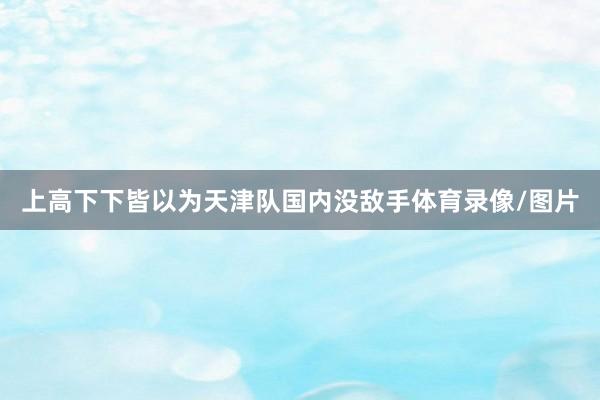 上高下下皆以为天津队国内没敌手体育录像/图片