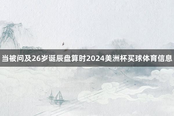 当被问及26岁诞辰盘算时2024美洲杯买球体育信息