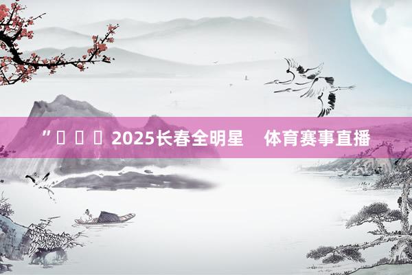 ”			2025长春全明星    体育赛事直播