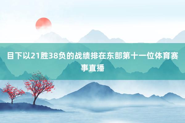 目下以21胜38负的战绩排在东部第十一位体育赛事直播