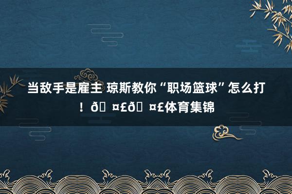 当敌手是雇主 琼斯教你“职场篮球”怎么打！🤣🤣体育集锦