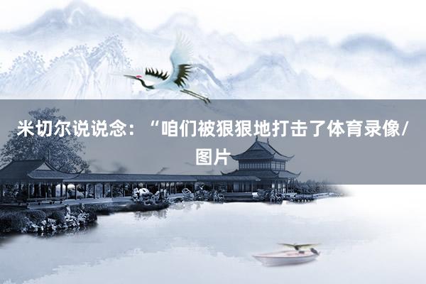 米切尔说说念：“咱们被狠狠地打击了体育录像/图片
