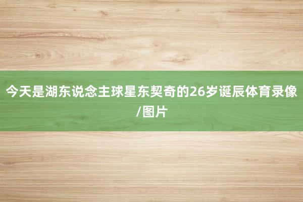 今天是湖东说念主球星东契奇的26岁诞辰体育录像/图片