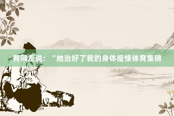 有网友说：“她治好了我的身体蹙悚体育集锦