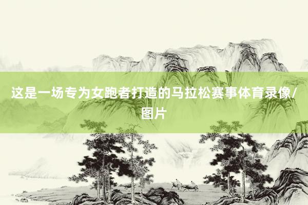 这是一场专为女跑者打造的马拉松赛事体育录像/图片