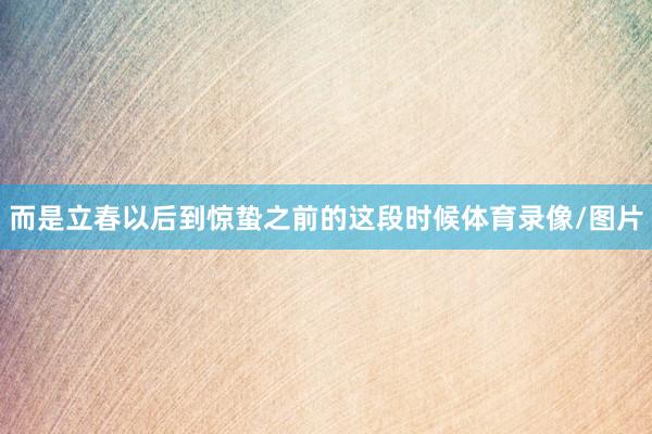 而是立春以后到惊蛰之前的这段时候体育录像/图片