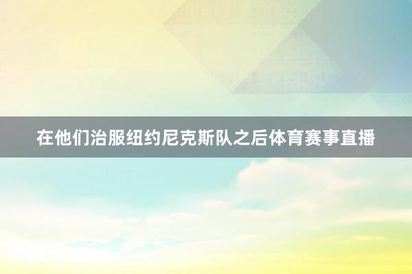 在他们治服纽约尼克斯队之后体育赛事直播