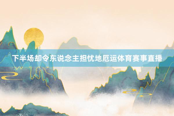 下半场却令东说念主担忧地厄运体育赛事直播