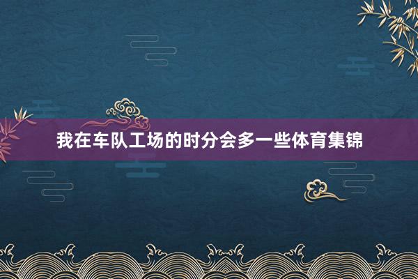 我在车队工场的时分会多一些体育集锦