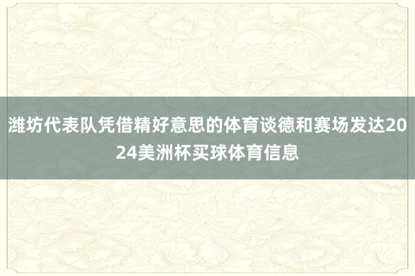 潍坊代表队凭借精好意思的体育谈德和赛场发达2024美洲杯买球体育信息