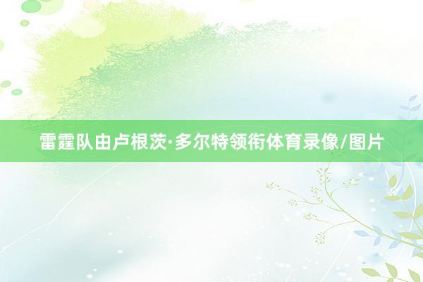 雷霆队由卢根茨·多尔特领衔体育录像/图片