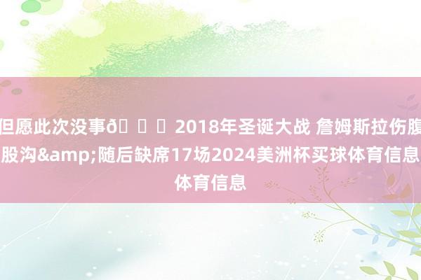 但愿此次没事🙏2018年圣诞大战 詹姆斯拉伤腹股沟&随后缺席17场2024美洲杯买球体育信息