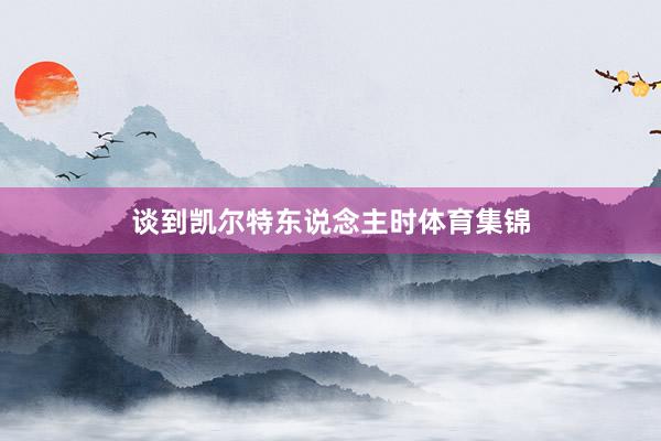 谈到凯尔特东说念主时体育集锦