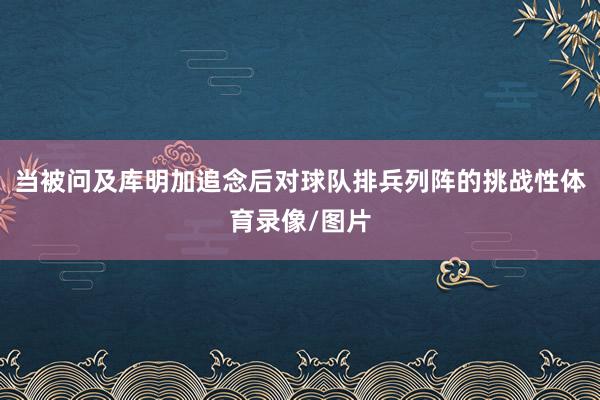 当被问及库明加追念后对球队排兵列阵的挑战性体育录像/图片