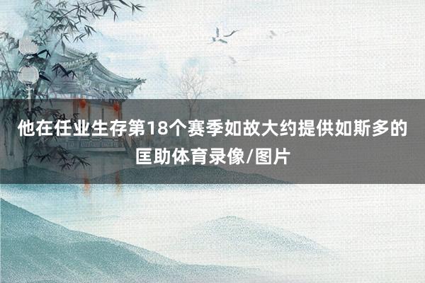 他在任业生存第18个赛季如故大约提供如斯多的匡助体育录像/图片
