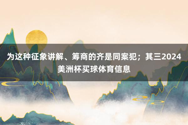 为这种征象讲解、筹商的齐是同案犯；其三2024美洲杯买球体育信息