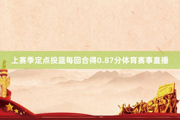 上赛季定点投篮每回合得0.87分体育赛事直播