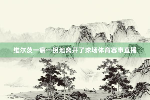 维尔茨一瘸一拐地离开了球场体育赛事直播
