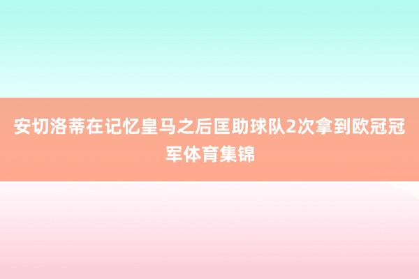 安切洛蒂在记忆皇马之后匡助球队2次拿到欧冠冠军体育集锦