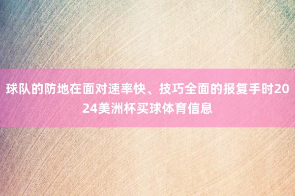 球队的防地在面对速率快、技巧全面的报复手时2024美洲杯买球体育信息