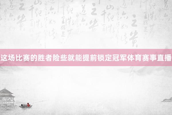 这场比赛的胜者险些就能提前锁定冠军体育赛事直播