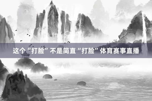 这个“打脸”不是简直“打脸”体育赛事直播