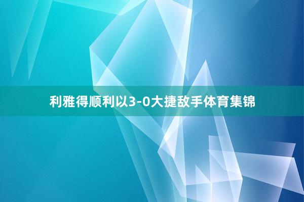利雅得顺利以3-0大捷敌手体育集锦