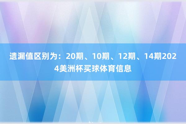 遗漏值区别为：20期、10期、12期、14期2024美洲杯买球体育信息