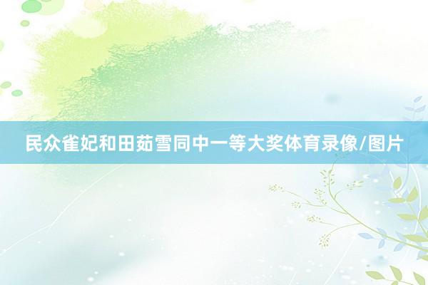 民众雀妃和田茹雪同中一等大奖体育录像/图片