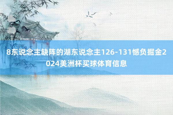 8东说念主缺阵的湖东说念主126-131憾负掘金2024美洲杯买球体育信息