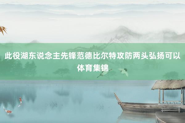 此役湖东说念主先锋范德比尔特攻防两头弘扬可以体育集锦